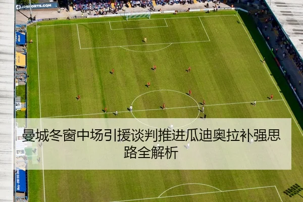 曼城冬窗中场引援谈判推进瓜迪奥拉补强思路全解析